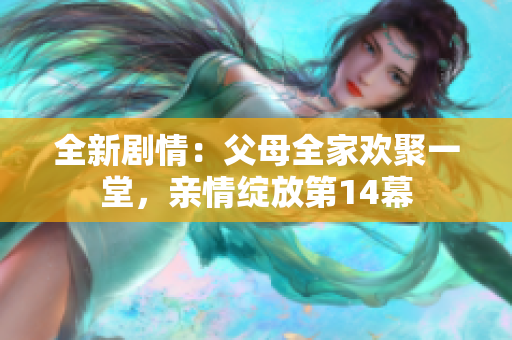 全新劇情：父母全家歡聚一堂，親情綻放第14幕