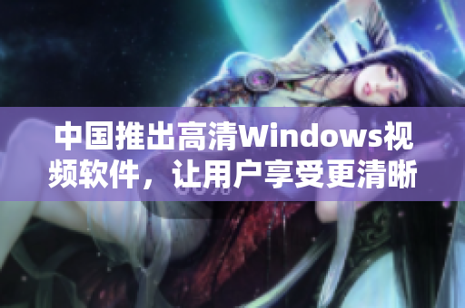 中國(guó)推出高清Windows視頻軟件，讓用戶享受更清晰的視聽(tīng)體驗(yàn)
