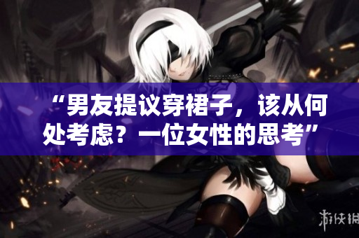 “男友提議穿裙子，該從何處考慮？一位女性的思考”
