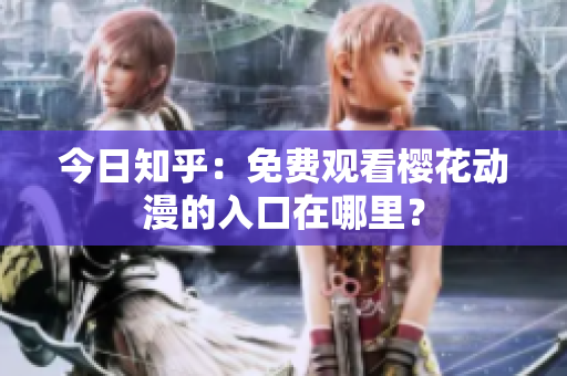 今日知乎：免費(fèi)觀看櫻花動(dòng)漫的入口在哪里？
