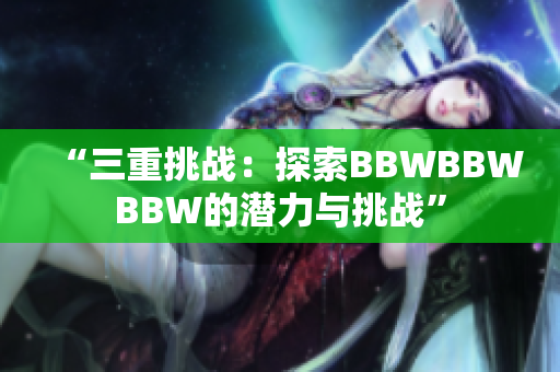 “三重挑戰(zhàn)：探索BBWBBWBBW的潛力與挑戰(zhàn)”