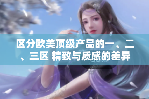區(qū)分歐美頂級(jí)產(chǎn)品的一、二、三區(qū) 精致與質(zhì)感的差異