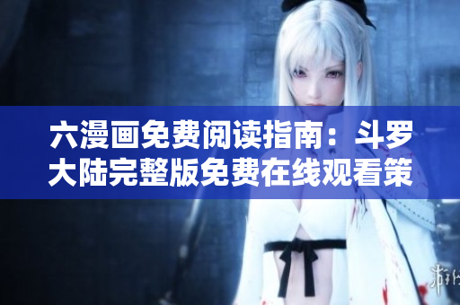 六漫畫免費(fèi)閱讀指南：斗羅大陸完整版免費(fèi)在線觀看策略