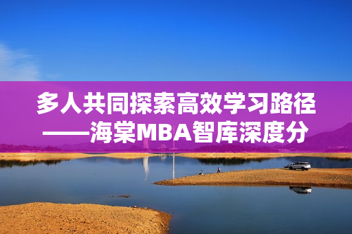 多人共同探索高效學(xué)習(xí)路徑——海棠MBA智庫深度分析