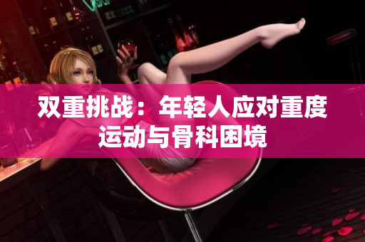 雙重挑戰(zhàn)：年輕人應(yīng)對(duì)重度運(yùn)動(dòng)與骨科困境
