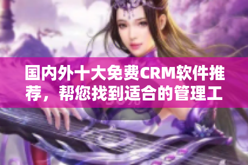 國內外十大免費CRM軟件推薦，幫您找到適合的管理工具
