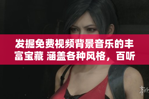 發(fā)掘免費(fèi)視頻背景音樂的豐富寶藏 涵蓋各種風(fēng)格，百聽不厭