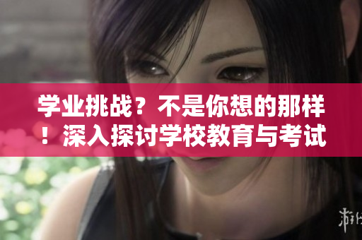 學(xué)業(yè)挑戰(zhàn)？不是你想的那樣！深入探討學(xué)校教育與考試焦慮的關(guān)系