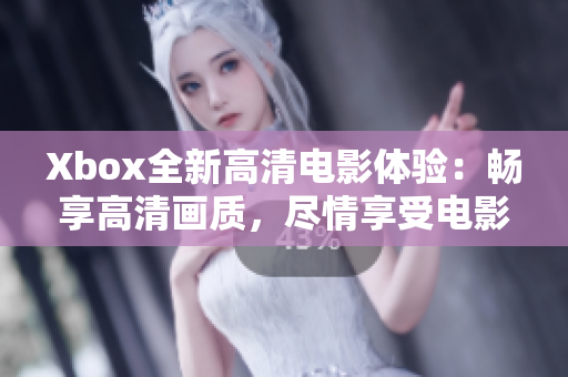 Xbox全新高清電影體驗(yàn)：暢享高清畫質(zhì)，盡情享受電影時(shí)刻