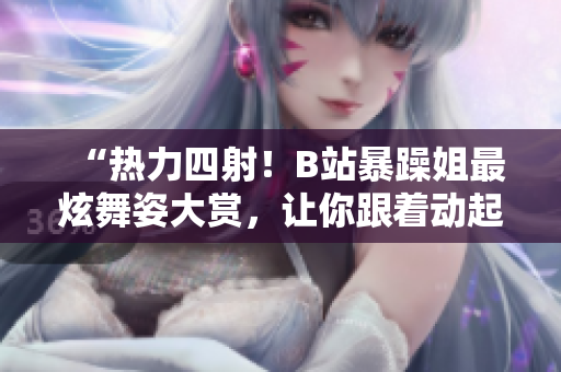 “熱力四射！B站暴躁姐最炫舞姿大賞，讓你跟著動起來！”