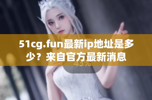 51cg.fun最新ip地址是多少？來自官方最新消息