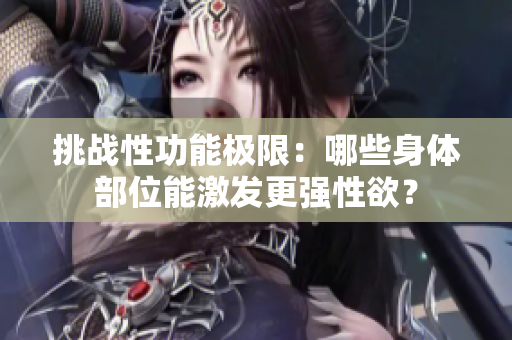 挑戰(zhàn)性功能極限：哪些身體部位能激發(fā)更強(qiáng)性欲？