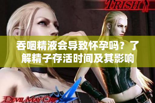 吞咽精液會(huì)導(dǎo)致懷孕嗎？了解精子存活時(shí)間及其影響