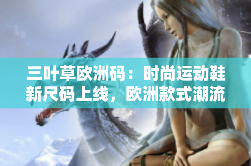 三葉草歐洲碼：時(shí)尚運(yùn)動(dòng)鞋新尺碼上線，歐洲款式潮流引領(lǐng)