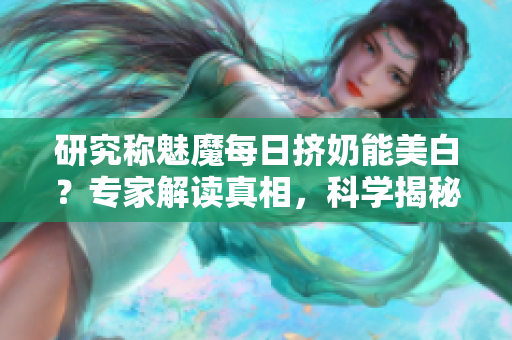 研究稱魅魔每日擠奶能美白？專家解讀真相，科學(xué)揭秘！