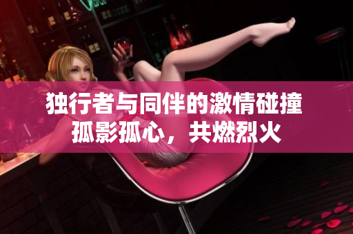 獨(dú)行者與同伴的激情碰撞 孤影孤心，共燃烈火
