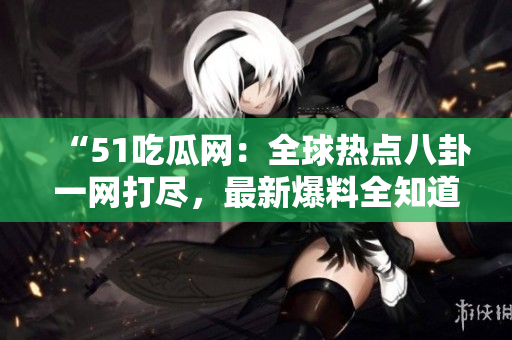“51吃瓜網(wǎng)：全球熱點(diǎn)八卦一網(wǎng)打盡，最新爆料全知道！”