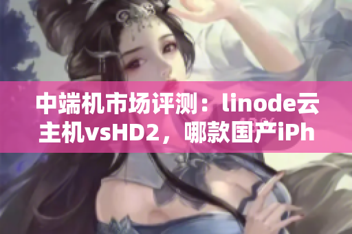 中端機市場評測：linode云主機vsHD2，哪款國產(chǎn)iPhone更成熟？