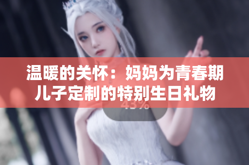 溫暖的關(guān)懷：媽媽為青春期兒子定制的特別生日禮物