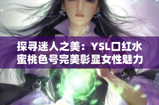 探尋迷人之美：YSL口紅水蜜桃色號完美彰顯女性魅力