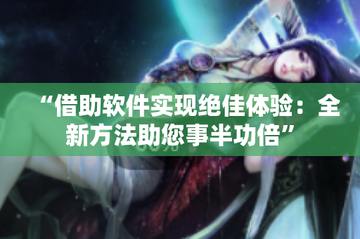 “借助軟件實(shí)現(xiàn)絕佳體驗(yàn)：全新方法助您事半功倍”