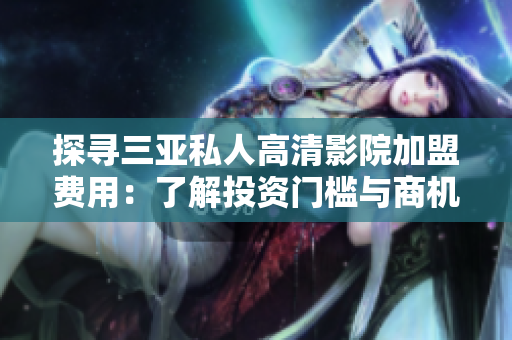 探尋三亞私人高清影院加盟費(fèi)用：了解投資門(mén)檻與商機(jī)。