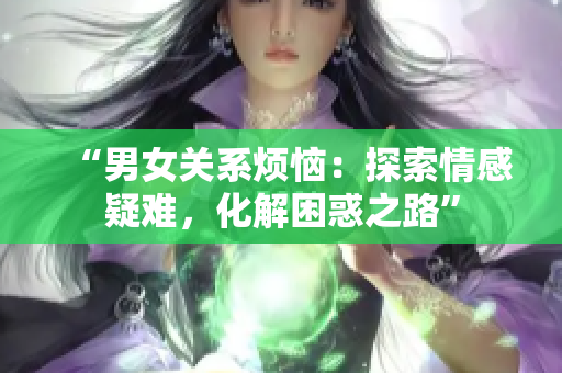 “男女關(guān)系煩惱：探索情感疑難，化解困惑之路”
