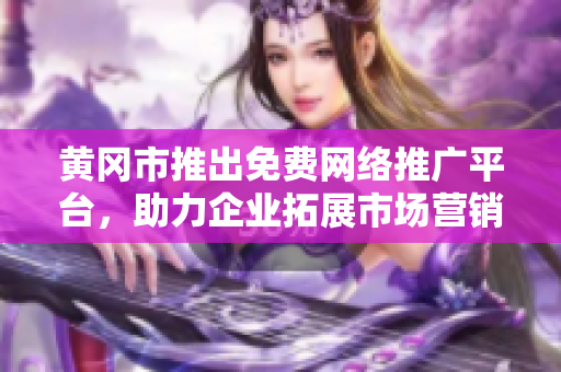 黃岡市推出免費(fèi)網(wǎng)絡(luò)推廣平臺(tái)，助力企業(yè)拓展市場(chǎng)營(yíng)銷。