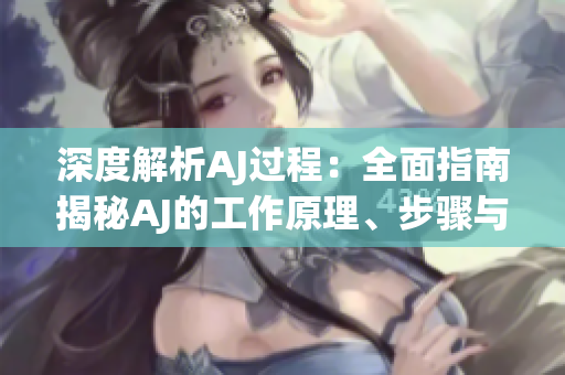 深度解析AJ過(guò)程：全面指南揭秘AJ的工作原理、步驟與應(yīng)用技巧