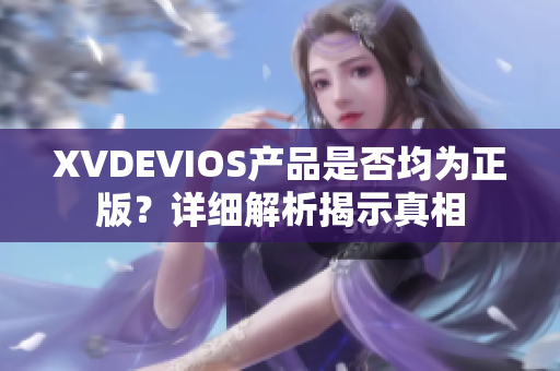 XVDEVIOS產(chǎn)品是否均為正版？詳細(xì)解析揭示真相