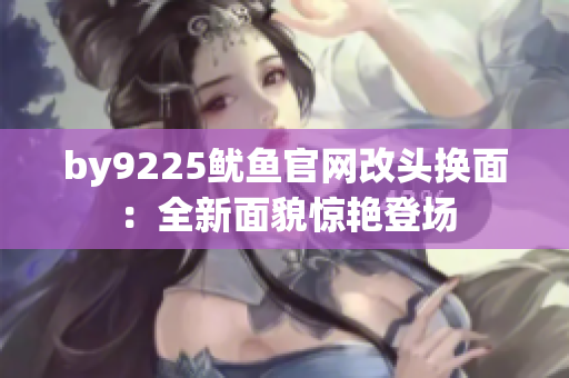 by9225魷魚(yú)官網(wǎng)改頭換面：全新面貌驚艷登場(chǎng)
