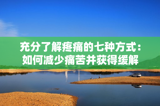 充分了解疼痛的七種方式：如何減少痛苦并獲得緩解
