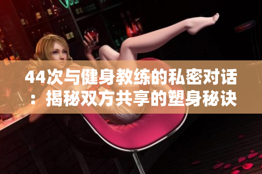 44次與健身教練的私密對話：揭秘雙方共享的塑身秘訣