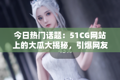 今日熱門話題：51CG網(wǎng)站上的大瓜大揭秘，引爆網(wǎng)友熱議