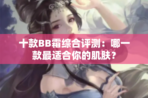 十款BB霜綜合評測：哪一款最適合你的肌膚？