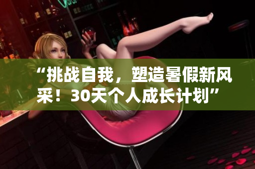 “挑戰(zhàn)自我，塑造暑假新風(fēng)采！30天個人成長計劃”