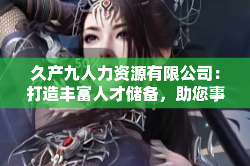 久產(chǎn)九人力資源有限公司：打造豐富人才儲備，助您事業(yè)魚水同源