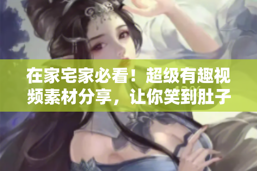 在家宅家必看！超級有趣視頻素材分享，讓你笑到肚子疼，學(xué)到知識，放松心情！