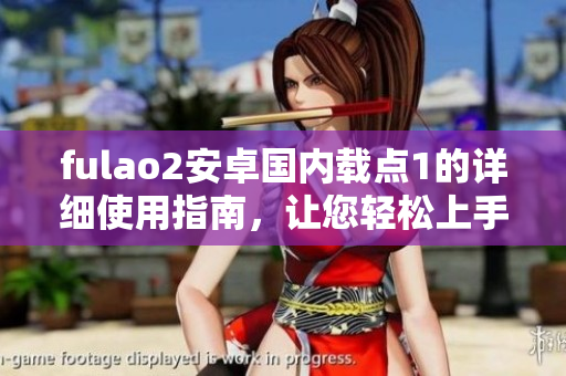 fulao2安卓國內(nèi)載點1的詳細使用指南，讓您輕松上手