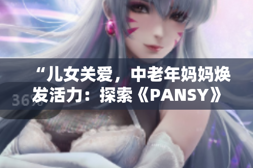 “兒女關愛，中老年媽媽煥發(fā)活力：探索《PANSY》背后的故事”