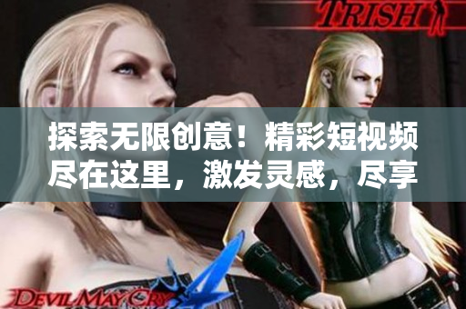 探索無限創(chuàng)意！精彩短視頻盡在這里，激發(fā)靈感，盡享視覺盛宴！