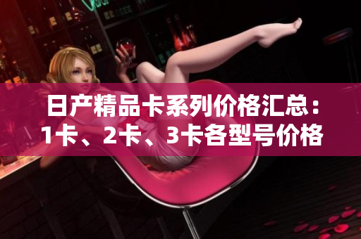 日產(chǎn)精品卡系列價格匯總：1卡、2卡、3卡各型號價格一覽