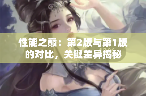 性能之巔：第2版與第1版的對比，關(guān)鍵差異揭秘