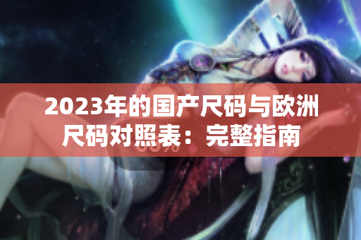 2023年的國產(chǎn)尺碼與歐洲尺碼對照表：完整指南