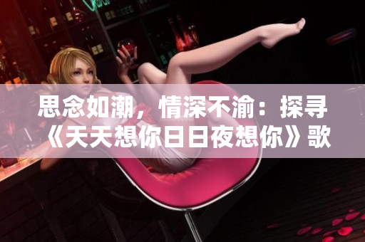思念如潮，情深不渝：探尋《天天想你日日夜想你》歌曲的情感深意