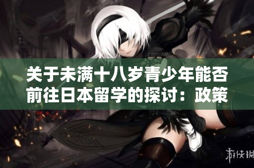 關(guān)于未滿十八歲青少年能否前往日本留學(xué)的探討：政策與現(xiàn)實(shí)的對(duì)比與解讀