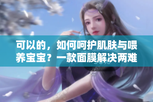 可以的，如何呵護肌膚與喂養(yǎng)寶寶？一款面膜解決兩難抉擇！