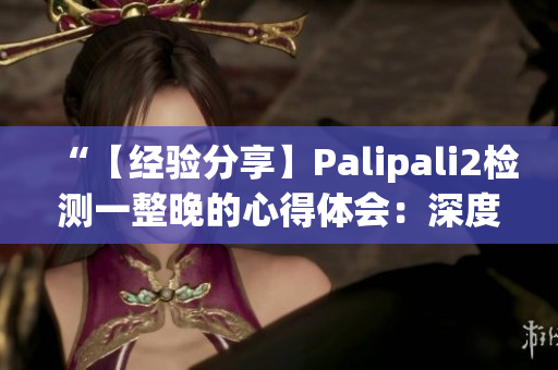 “【經(jīng)驗分享】Palipali2檢測一整晚的心得體會：深度評測和實際效果分析”