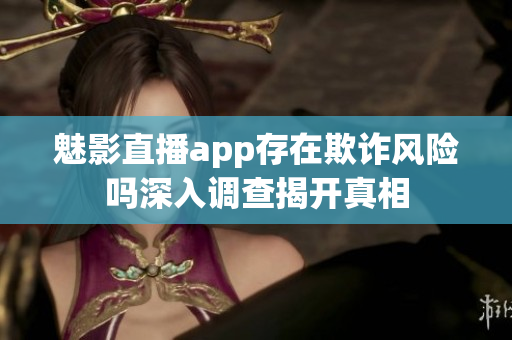 魅影直播app存在欺詐風(fēng)險(xiǎn)嗎深入調(diào)查揭開真相