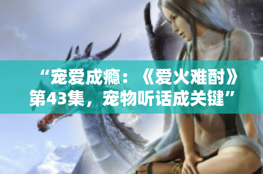 “寵愛成癮：《愛火難酎》第43集，寵物聽話成關(guān)鍵”